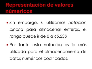  Sin embargo, si utilizamos notación
binaria para almacenar enteros, el
rango puede ir de 0 a 65.535
 Por tanto esta notación es la más
utilizada para el almacenamiento de
datos numéricos codificados.
 