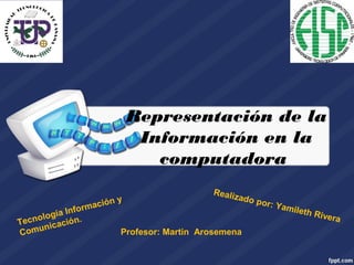Representación de la
Información en la
computadora
Tecnología Información y
Comunicación.
Realizado por: Yamileth Rivera
Profesor: Martin Arosemena
 