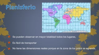 Se pueden observar en mayor totalidad todos los lugares, 
Es fácil de transportar 
No tiene las dimensiones reales porque en la zona de los polos se agranda. 
 