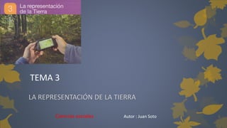 TEMA 3 
LA REPRESENTACIÓN DE LA TIERRA 
Ciencias sociales Autor : Juan Soto 
 