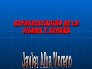REPRESENTACIÓN DE L A
   TIERRA Y ESPAÑA
 
