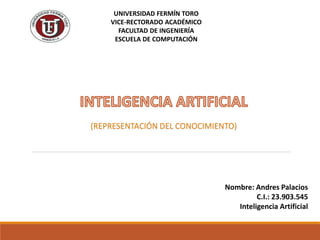 UNIVERSIDAD FERMÍN TORO
VICE-RECTORADO ACADÉMICO
FACULTAD DE INGENIERÍA
ESCUELA DE COMPUTACIÓN
(REPRESENTACIÓN DEL CONOCIMIENTO)
Nombre: Andres Palacios
C.I.: 23.903.545
Inteligencia Artificial
 