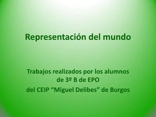 Representación del mundo


Trabajos realizados por los alumnos
          de 3º B de EPO
del CEIP “Miguel Delibes” de Burgos
 