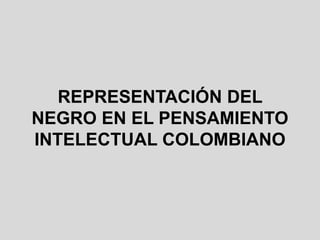 REPRESENTACIÓN DEL
NEGRO EN EL PENSAMIENTO
INTELECTUAL COLOMBIANO
 
