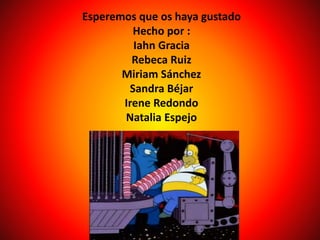 Esperemos que os haya gustado
Hecho por :
Iahn Gracia
Rebeca Ruiz
Miriam Sánchez
Sandra Béjar
Irene Redondo
Natalia Espejo
 