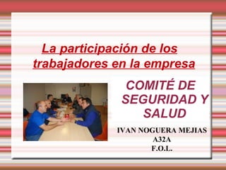 La participación de los trabajadores en la empresa COMITÉ DE SEGURIDAD Y SALUD IVAN NOGUERA MEJIAS A32A F.O.L. 