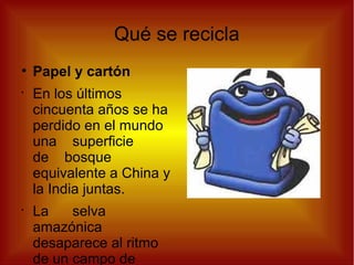 Qué se recicla
●
Papel y cartón
•
En los últimos
cincuenta años se ha
perdido en el mundo
una superficie
de bosque
equivalente a China y
la India juntas.
•
La selva
amazónica
desaparece al ritmo
de un campo de
 
