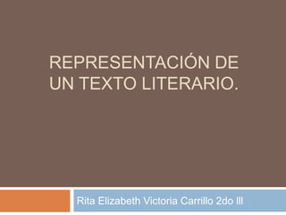 REPRESENTACIÓN DE
UN TEXTO LITERARIO.




  Rita Elizabeth Victoria Carrillo 2do lll
 