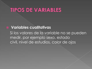     Variables cualitativas
    Si los valores de la variable no se pueden
    medir, por ejemplo sexo, estado
    civil, nivel de estudios, color de ojos
 
