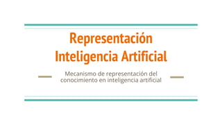 Representación
Inteligencia Artificial
Mecanismo de representación del
conocimiento en inteligencia artificial
 