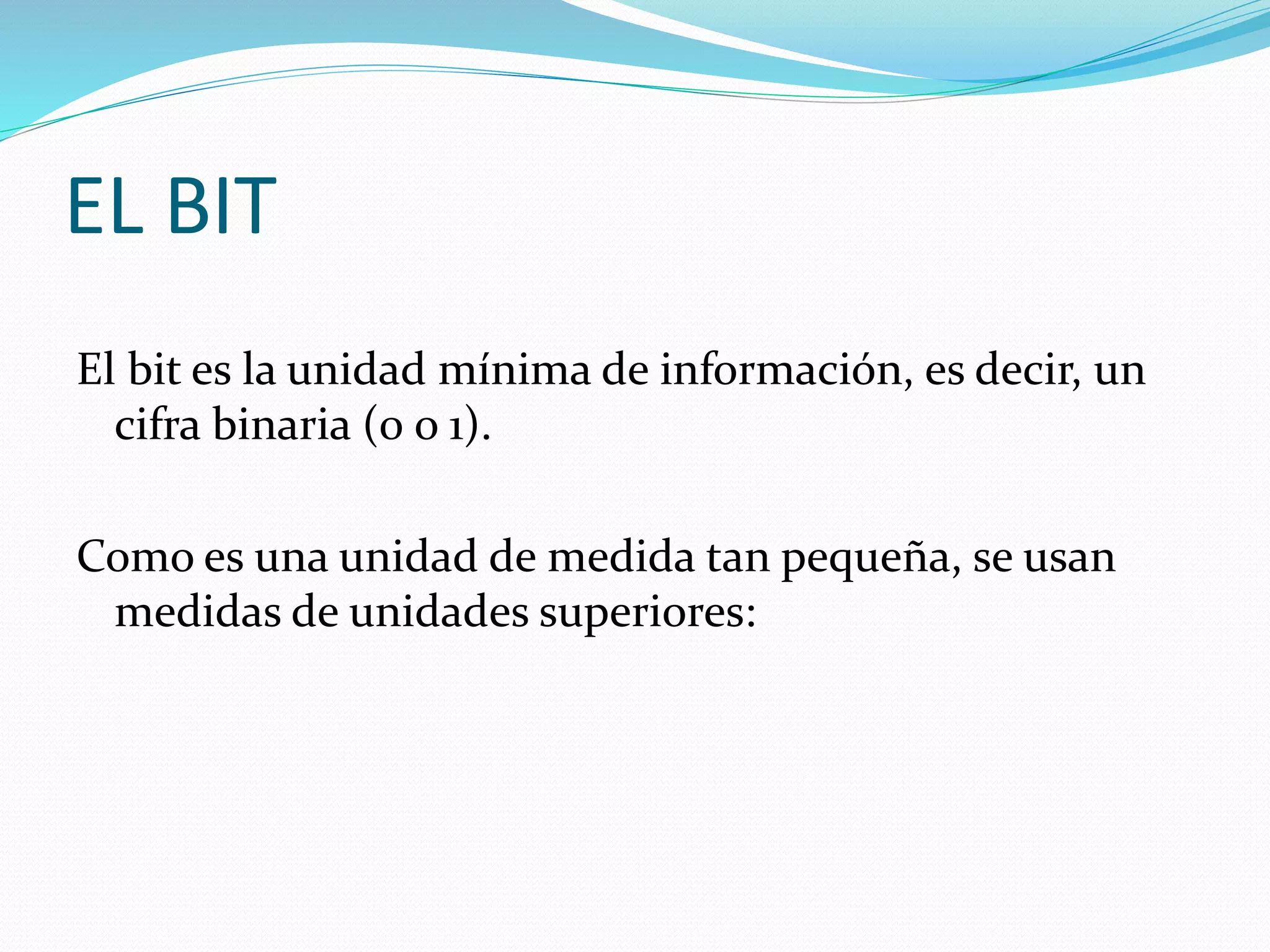 EL BIT
El bit es la unidad mínima de información, es decir, un
cifra binaria (0 o 1).
Como es una unidad de medida tan pequeña, se usan
medidas de unidades superiores:
 