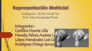 Representación Matricial 
Graficación 13:00-14:00 hrs 
Prof. Rita Hernández Flores 
Integrantes : 
Castillos Huerta Lilia 
Heredia Palma Andrea Luisa 
López Hernández Luis Gerardo 
Rodríguez Ortega Samuel 
 