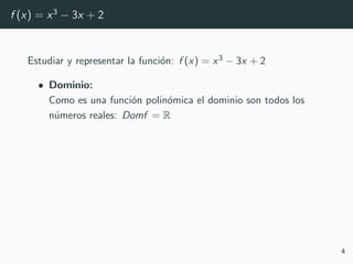 f (x) = x3
− 3x + 2
Estudiar y representar la funci´on: f (x) = x3 − 3x + 2
• Dominio:
Como es una funci´on polin´omica el dominio son todos los
n´umeros reales: Domf = R
4
 