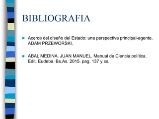 BIBLIOGRAFIA
 Acerca del diseño del Estado: una perspectiva principal-agente.
ADAM PRZEWORSKI.
 ABAL MEDINA. JUAN MANUEL. Manual de Ciencia política.
Edit. Eudeba. Bs.As. 2015. pag. 137 y ss.
 