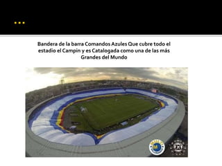 Bandera de la barra Comandos Azules Que cubre todo el
estadio el Campin y es Catalogada como una de las más
Grandes del Mundo
 