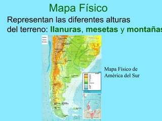 Mapa Físico
Representan las diferentes alturas
del terreno: llanuras, mesetas y montañas
Mapa Físico de
América del Sur
 