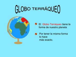 El Globo Terráqueo tiene la
forma de nuestro planeta
Por tener la misma forma
lo hace
más exacto.
 