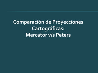 Comparación de Proyecciones
      Cartográficas:
    Mercator v/s Peters
 