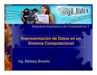 Asignatura Arquitectura de Computadores II

Representación de Datos en un
Sistema Computacional

Ing. Bárbara Briceño

 