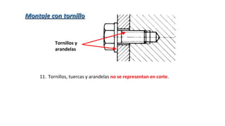 11. Tornillos, tuercas y arandelas no se representan en corte.
Tornillos y
arandelas
Montaje con tornilloMontaje con tornillo
 