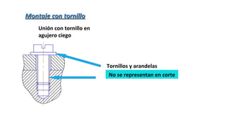 Tornillos y arandelas
No se representan en corte
Unión con tornillo en
agujero ciego
Montaje con tornilloMontaje con tornillo
 