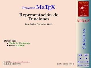 MATEMATICAS
1º Bachillerato
A
s = B + m v
r = A + l u
B
d
CIENCIASCIENCIAS
MaTEX
Gr´aficas
Doc Doc
Volver Cerrar
Proyecto MaTEX
Representaci´on de
Funciones
Fco Javier Gonz´alez Ortiz
Directorio
Tabla de Contenido
Inicio Art´ıculo
c 2004 javier.gonzalez@unican.es
D.L.:SA-1415-2004 ISBN: 84-688-8267-4
 