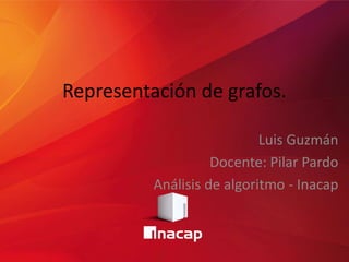 Representación de grafos.
Luis Guzmán
Docente: Pilar Pardo
Análisis de algoritmo - Inacap
 