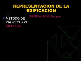 REPRESENTACION DE LA
EDIFICACION
 METODO DE
PROYECCION
DIEDRICO
SISTEMA ISO-E: Europeo
 