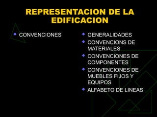 REPRESENTACION DE LA
EDIFICACION
 CONVENCIONES  GENERALIDADES
 CONVENCIONS DE
MATERIALES
 CONVENCIONES DE
COMPONENTES
 CONVENCIONES DE
MUEBLES FIJOS Y
EQUIPOS
 ALFABETO DE LINEAS
 