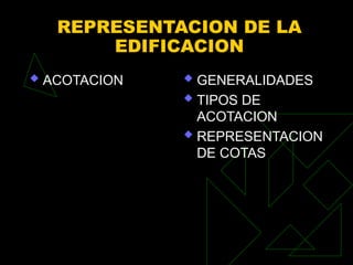 REPRESENTACION DE LA
EDIFICACION
 ACOTACION  GENERALIDADES
 TIPOS DE
ACOTACION
 REPRESENTACION
DE COTAS
 
