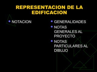 REPRESENTACION DE LA
EDIFICACION
 NOTACION  GENERALIDADES
 NOTAS
GENERALES AL
PROYECTO
 NOTAS
PARTICULARES AL
DIBUJO
 