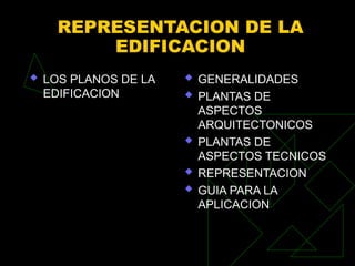 REPRESENTACION DE LA
EDIFICACION
 LOS PLANOS DE LA
EDIFICACION
 GENERALIDADES
 PLANTAS DE
ASPECTOS
ARQUITECTONICOS
 PLANTAS DE
ASPECTOS TECNICOS
 REPRESENTACION
 GUIA PARA LA
APLICACION
 