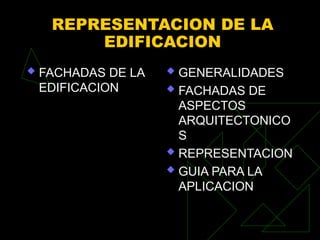 REPRESENTACION DE LA
EDIFICACION
 FACHADAS DE LA
EDIFICACION
 GENERALIDADES
 FACHADAS DE
ASPECTOS
ARQUITECTONICO
S
 REPRESENTACION
 GUIA PARA LA
APLICACION
 