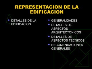 REPRESENTACION DE LA
EDIFICACION
 DETALLES DE LA
EDIFICACION
 GENERALIDADES
 DETALLES DE
ASPECTOS
ARQUITECTONICOS
 DETALLES DE
ASPECTOS TECNICOS
 RECOMENDACIONES
GENERALES
 