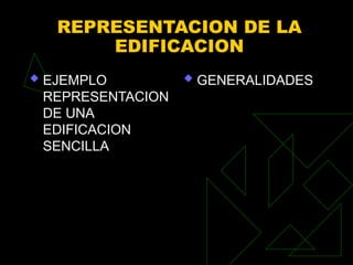 REPRESENTACION DE LA
EDIFICACION
 EJEMPLO
REPRESENTACION
DE UNA
EDIFICACION
SENCILLA
 GENERALIDADES
 
