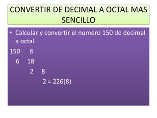 CONVERTIR DE DECIMAL A OCTAL MAS
SENCILLO
• Calcular y convertir el numero 150 de decimal
a octal.
150 8
6 18
2 8
2 = 226(8)
 