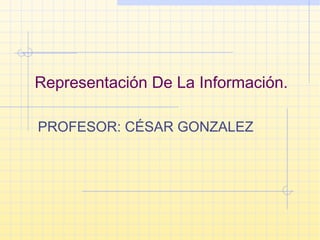 Representación De La Información.
PROFESOR: CÉSAR GONZALEZ
 