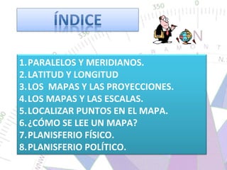 <ul><li>PARALELOS Y MERIDIANOS. </li></ul><ul><li>LATITUD Y LONGITUD </li></ul><ul><li>LOS  MAPAS Y LAS PROYECCIONES. </li...