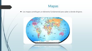 Mapas
 Los mapas constituyen un elemento fundamental para saber a donde dirigirse .
 
