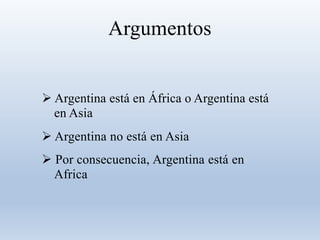 Argumentos
 Argentina está en África o Argentina está
en Asia
 Argentina no está en Asia
 Por consecuencia, Argentina está en
Africa
 