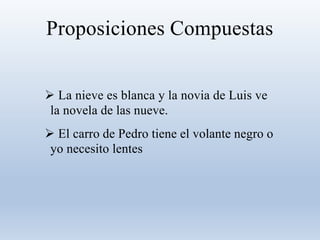 Proposiciones Compuestas
 La nieve es blanca y la novia de Luis ve
la novela de las nueve.
 El carro de Pedro tiene el volante negro o
yo necesito lentes
 