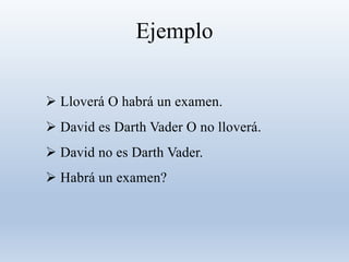 Ejemplo
 Lloverá O habrá un examen.
 David es Darth Vader O no lloverá.
 David no es Darth Vader.
 Habrá un examen?
 