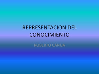 REPRESENTACION DEL
CONOCIMIENTO
ROBERTO CÁNUA
 