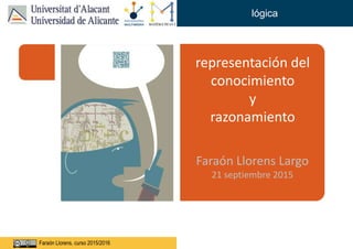 Faraón Llorens, junio de 2012Faraón Llorens, curso 2015/2016
lógica
representación del
conocimiento
y
razonamiento
Faraón Llorens Largo
21 septiembre 2015
 