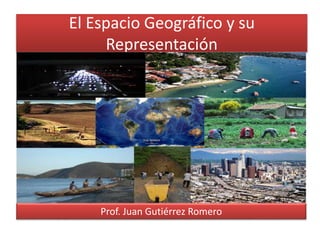 El Espacio Geográfico y su
Representación
Prof. Juan Gutiérrez Romero
 