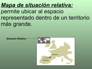 Mapa de situación relativa:  permite ubicar al espacio representado dentro de un territorio más grande. Situación Relativa 