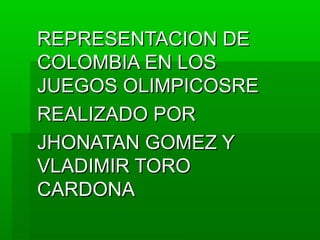 REPRESENTACION DE
COLOMBIA EN LOS
JUEGOS OLIMPICOSRE
REALIZADO POR
JHONATAN GOMEZ Y
VLADIMIR TORO
CARDONA
 