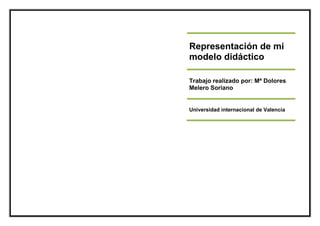 Representación de mi
modelo didáctico

Trabajo realizado por: Mª Dolores
Melero Soriano


Universidad internacional de Valencia
 