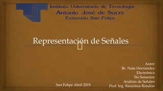 Representación de Señales
Autor
Br. Naín Hernández
Electrónica
5to Semestre
Análisis de Señales
Prof: Ing. Ranielina RondónSan Felipe Abril 2019
 