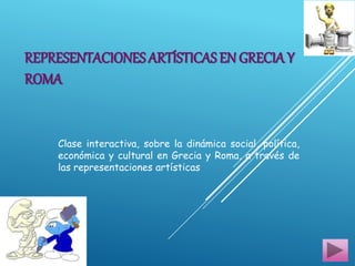 REPRESENTACIONES ARTÍSTICAS EN GRECIAY
ROMA
Clase interactiva, sobre la dinámica social, política,
económica y cultural en Grecia y Roma, a través de
las representaciones artísticas
 